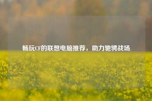 畅玩CF的联想电脑推荐，助力驰骋战场