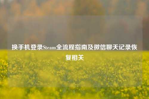 换手机登录Steam全流程指南及微信聊天记录恢复相关