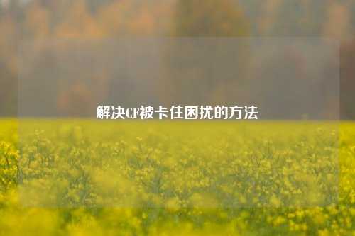 解决CF被卡住困扰的 *** 