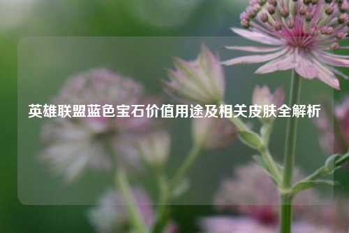 英雄联盟蓝色宝石价值用途及相关皮肤全解析