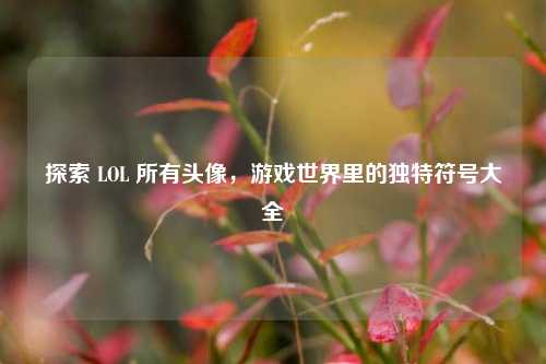 探索 LOL 所有头像，游戏世界里的独特符号大全