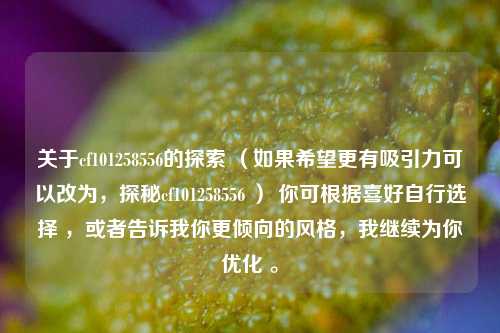 关于cf101258556的探索 (如果希望更有吸引力可以改为,探秘cf101258556 ) 你可根据喜好自行选择 ,或者告诉我你更倾向的风格,我继续为你优化 。