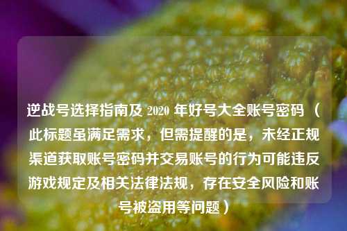 逆战号选择指南及 2020 年好号大全账号密码 (此标题虽满足需求,但需提醒的是,未经正规渠道获取账号密码并交易账号的行为可能违反游戏规定及相关法律法规,存在安全风险和账号被盗用等问题)