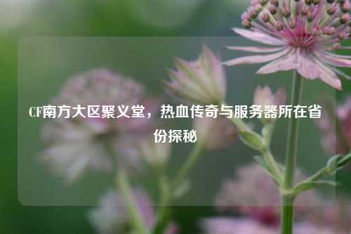 CF南方大区聚义堂,热血传奇与服务器所在省份探秘