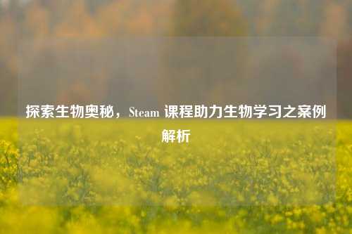 探索生物奥秘,Steam 课程助力生物学习之案例解析