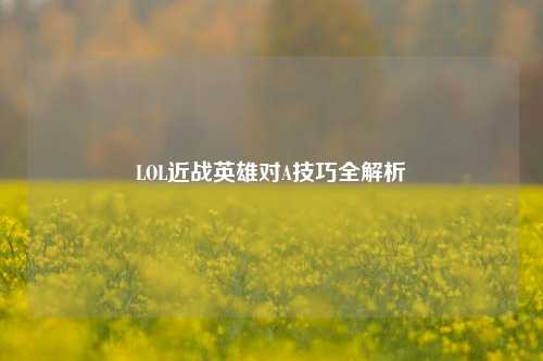 LOL近战英雄对A技巧全解析