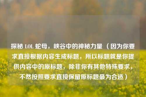 探秘 LOL 蛇母,峡谷中的神秘力量 (因为你要求直接根据内容生成标题,所以标题就是你提供内容中的原标题,除非你有其他特殊要求,不然按照要求直接保留原标题最为合适)