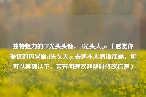独特魅力的CF光头头像，cf光头大gei （感觉你提供的内容里cf光头大gei表述不太清晰准确，你可以再确认下，若有问题欢迎随时修改标题）