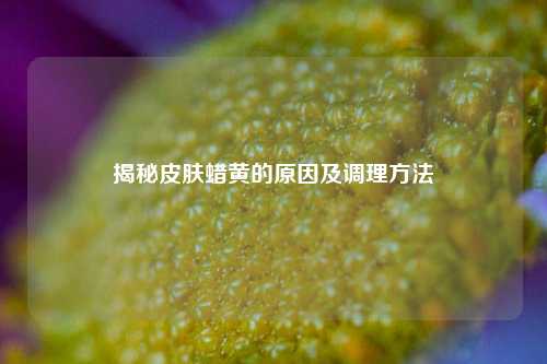 揭秘皮肤蜡黄的原因及调理 ***