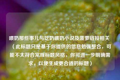 喂奶那些事儿与吃奶喂奶小说及菠萝链接相关 （此标题只是基于你提供的信息勉强整合，可能不太符合常规标题风格，你可进一步明确需求，以便生成更合适的标题）