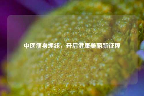 中医瘦身埋线,开启健康美丽新征程
