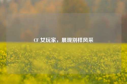 CF 女玩家,展现别样风采