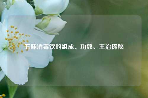 五味消毒饮的组成、功效、主治探秘