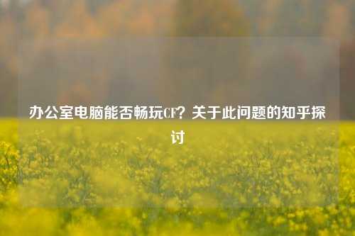 办公室电脑能否畅玩CF？关于此问题的知乎探讨