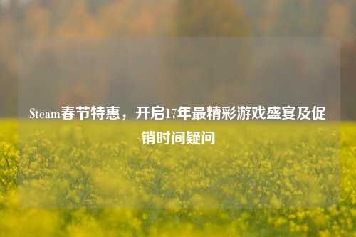 Steam春节特惠，开启17年最精彩游戏盛宴及促销时间疑问