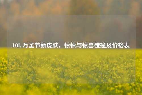 LOL 万圣节新皮肤，惊悚与惊喜碰撞及价格表