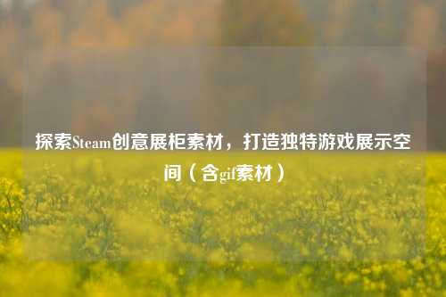 探索Steam创意展柜素材,打造独特游戏展示空间(含gif素材)