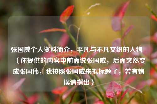 张国威个人资料简介,平凡与不凡交织的人物 (你提供的内容中前面说张国威,后面突然变成张国伟,我按照张国威来拟标题了,若有错误请指出)