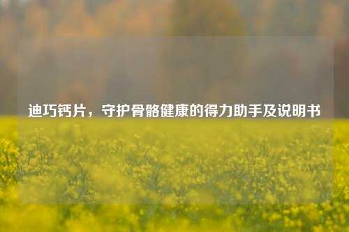 迪巧钙片，守护骨骼健康的得力助手及说明书
