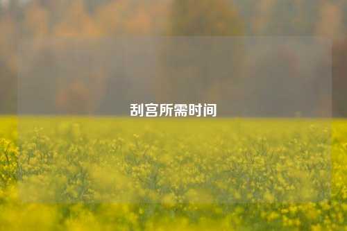 刮宫所需时间