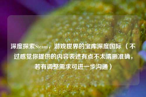 深度探索Steam，游戏世界的宝库深度国际 （不过感觉你提供的内容表述有点不太清晰准确，若有调整需求可进一步沟通）