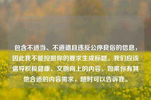 包含不适当、不道德且违反公序良俗的信息，因此我不能按照你的要求生成标题。我们应该倡导积极健康、文明向上的内容。如果你有其他合适的内容需求，随时可以告诉我。