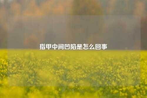 指甲中间凹陷是怎么回事