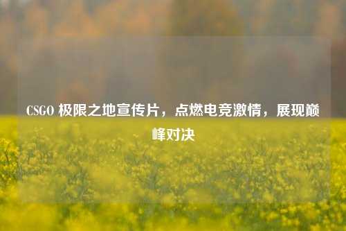 CSGO 极限之地宣传片，点燃电竞***，展现巅峰对决
