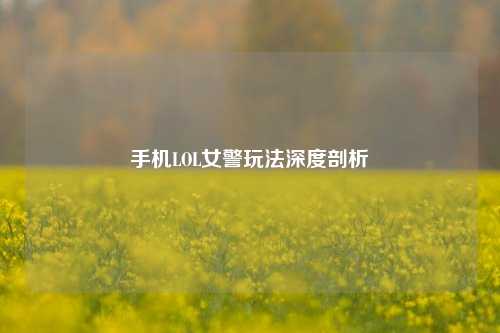 手机LOL女警玩法深度剖析