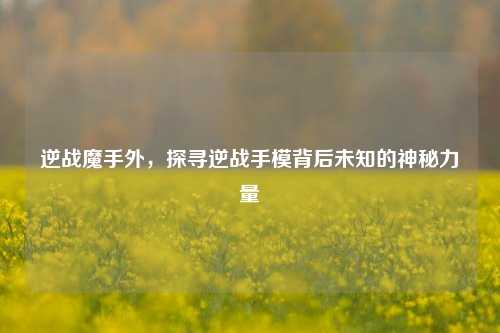 逆战魔手外,探寻逆战手模背后未知的神秘力量