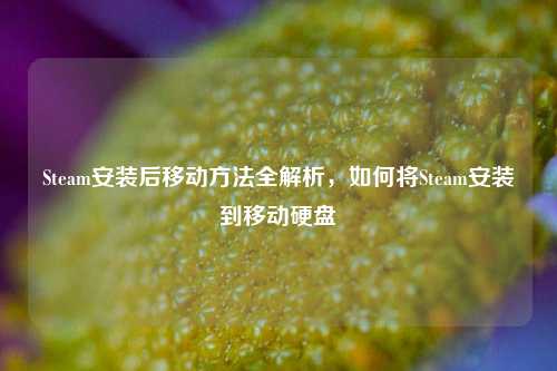 Steam安装后移动 *** 全解析,如何将Steam安装到移动硬盘