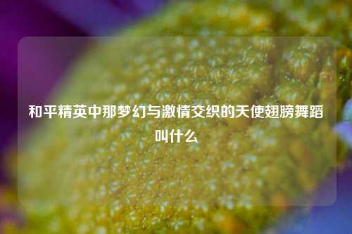和平精英中那梦幻与***交织的天使翅膀舞蹈叫什么