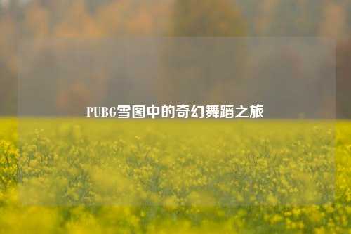 PUBG雪图中的奇幻舞蹈之旅