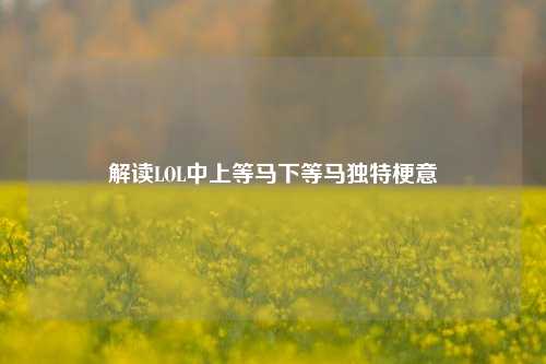 解读LOL中上等马下等马独特梗意