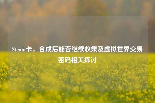 Steam卡,合成后能否继续收集及虚拟世界交易密码相关探讨