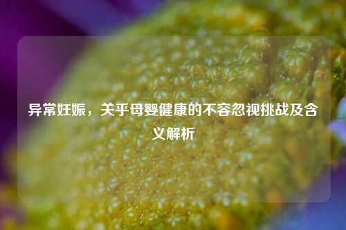 异常妊娠，关乎母婴健康的不容忽视挑战及含义解析