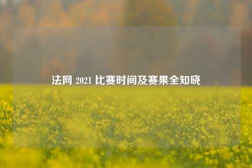 法网 2021 比赛时间及赛果全知晓