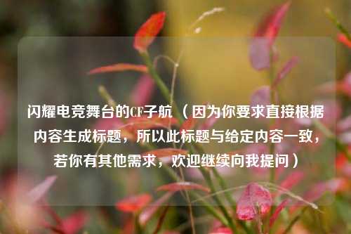 闪耀电竞舞台的CF子航 （因为你要求直接根据内容生成标题，所以此标题与给定内容一致，若你有其他需求，欢迎继续向我提问）