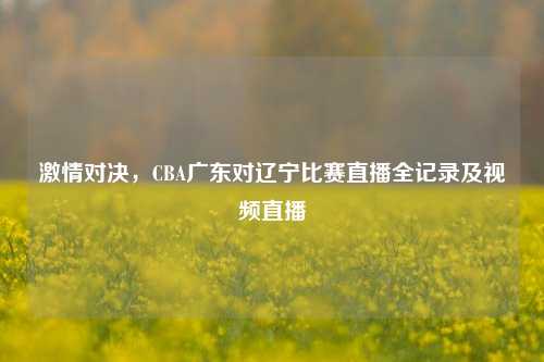 ***对决,CBA广东对辽宁比赛直播全记录及视频直播