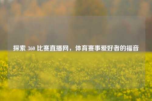 探索 360 比赛直播网，体育赛事爱好者的福音