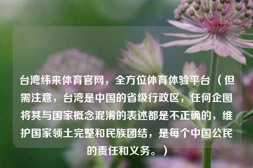 台湾纬来体育官网,全方位体育体验平台 (但需注意,台湾是中国的省级行政区,任何企图将其与国家概念混淆的表述都是不正确的,维护国家领土完整和民族团结,是每个中国公民的责任和义务。)