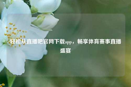 轻松从直播吧官网下载app,畅享体育赛事直播盛宴