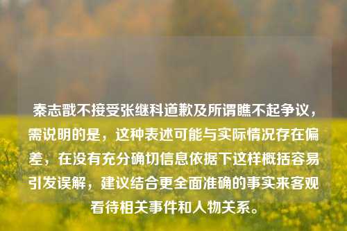 秦志戬不接受张继科道歉及所谓瞧不起争议,需说明的是,这种表述可能与实际情况存在偏差,在没有充分确切信息依据下这样概括容易引发误解,建议结合更全面准确的事实来客观看待相关事件和人物关系。