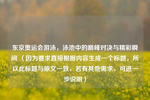 东京奥运会游泳，泳池中的巅峰对决与精彩瞬间 （因为要求直接根据内容生成一个标题，所以此标题与原文一致，若有其他需求，可进一步说明）