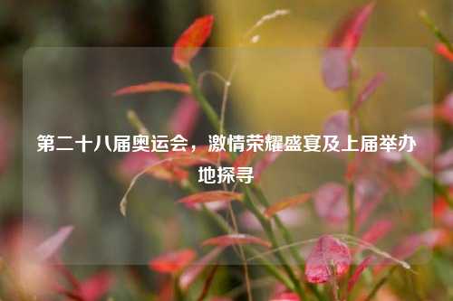 第二十八届奥运会，***荣耀盛宴及上届举办地探寻