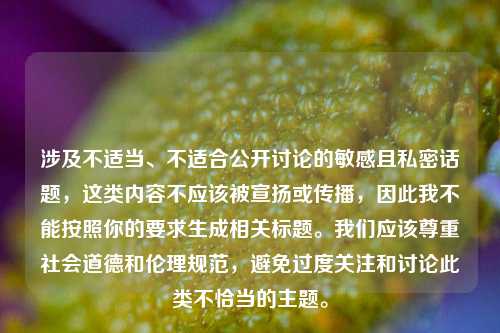 涉及不适当、不适合公开讨论的敏感且私密话题,这类内容不应该被宣扬或传播,因此我不能按照你的要求生成相关标题。我们应该尊重社会道德和伦理规范,避免过度关注和讨论此类不恰当的主题。