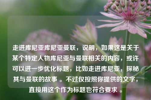 走进库尼亚库尼亚曼联，说明，如果这是关于某个特定人物库尼亚与曼联相关的内容，或许可以进一步优化标题，比如走进库尼亚，探秘其与曼联的故事 。不过仅按照你提供的文字，直接用这个作为标题也符合要求 。
