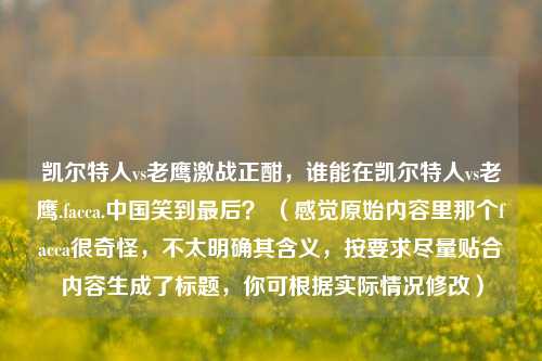 凯尔特人vs老鹰激战正酣,谁能在凯尔特人vs老鹰.facca.中国笑到最后? (感觉原始内容里那个facca很奇怪,不太明确其含义,按要求尽量贴合内容生成了标题,你可根据实际情况修改)
