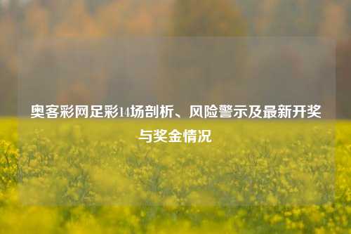 奥客彩网足彩14场剖析、风险警示及最新开奖与奖金情况