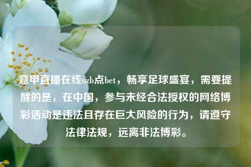 意甲直播在线ozb点bet,畅享足球盛宴,需要提醒的是,在中国,参与未经合法授权的 *** 博彩活动是违法且存在巨大风险的行为,请遵守法律法规,远离非法博彩。